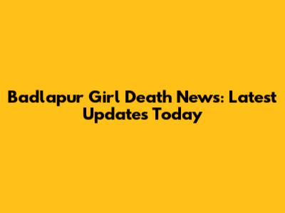 Badlapur Girl Death News: Latest Updates Today