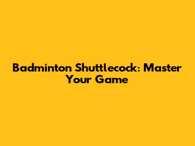 Badminton Shuttlecock: Master Your Game