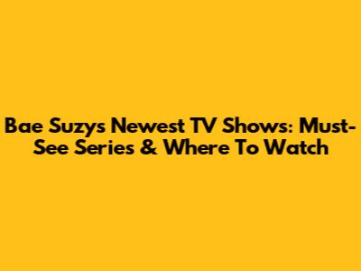 Bae Suzy's Newest TV Shows: Must-See Series & Where To Watch
