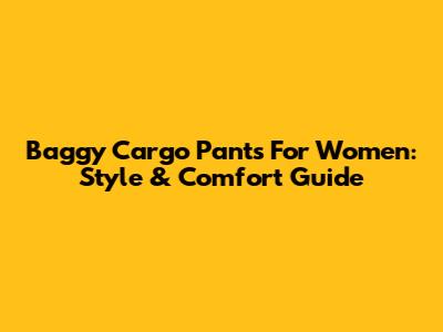 Baggy Cargo Pants For Women: Style & Comfort Guide