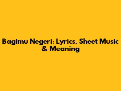 Bagimu Negeri: Lyrics, Sheet Music & Meaning