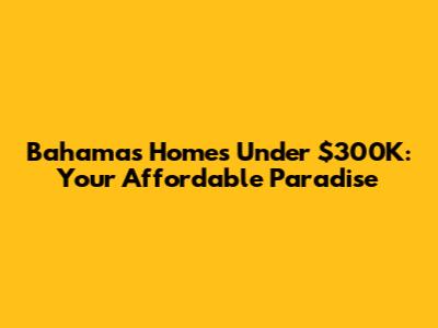 Bahamas Homes Under $300K: Your Affordable Paradise