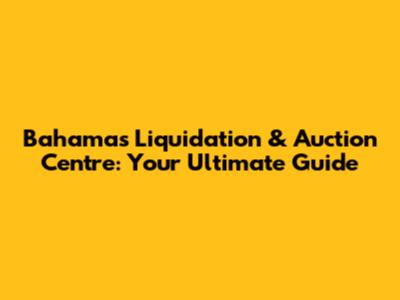 Bahamas Liquidation & Auction Centre: Your Ultimate Guide