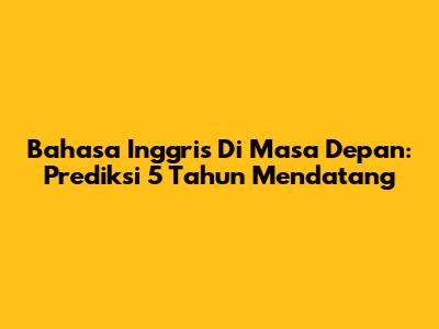 Bahasa Inggris Di Masa Depan: Prediksi 5 Tahun Mendatang