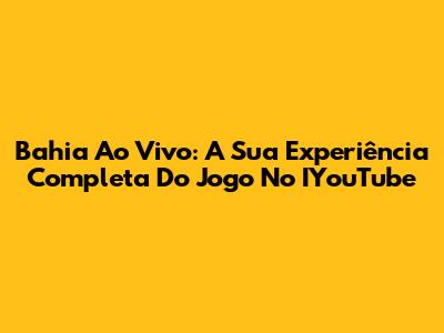 Bahia Ao Vivo: A Sua Experiência Completa Do Jogo No IYouTube