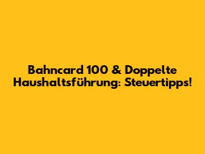Bahncard 100 & Doppelte Haushaltsführung: Steuertipps!