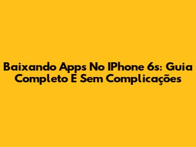Baixando Apps No IPhone 6s: Guia Completo E Sem Complicações