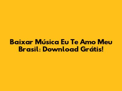 Baixar Música Eu Te Amo Meu Brasil: Download Grátis!