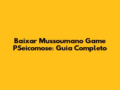 Baixar Mussoumano Game PSeicomose: Guia Completo