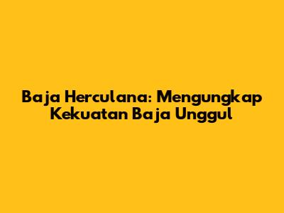 Baja Herculana: Mengungkap Kekuatan Baja Unggul