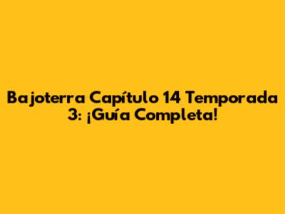 Bajoterra Capítulo 14 Temporada 3: ¡Guía Completa!