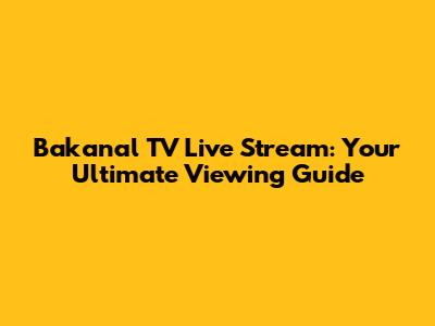 Bakanal TV Live Stream: Your Ultimate Viewing Guide