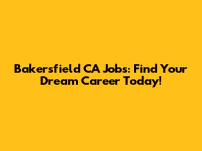 Bakersfield CA Jobs: Find Your Dream Career Today!