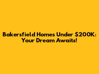 Bakersfield Homes Under $200K: Your Dream Awaits!