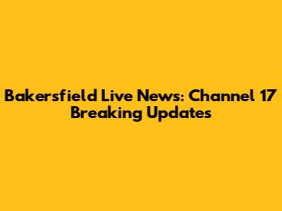 Bakersfield Live News: Channel 17 Breaking Updates