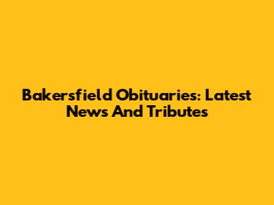 Bakersfield Obituaries: Latest News And Tributes
