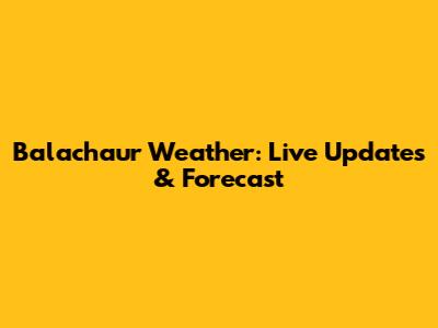 Balachaur Weather: Live Updates & Forecast