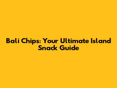 Bali Chips: Your Ultimate Island Snack Guide