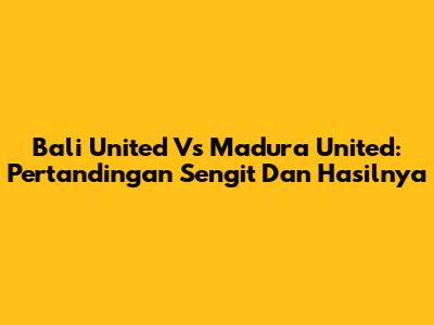 Bali United Vs Madura United: Pertandingan Sengit Dan Hasilnya