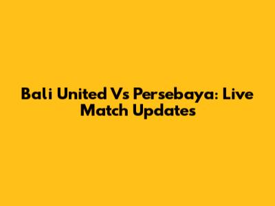 Bali United Vs Persebaya: Live Match Updates
