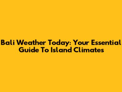 Bali Weather Today: Your Essential Guide To Island Climates