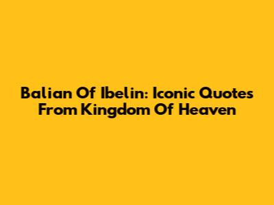 Balian Of Ibelin: Iconic Quotes From Kingdom Of Heaven