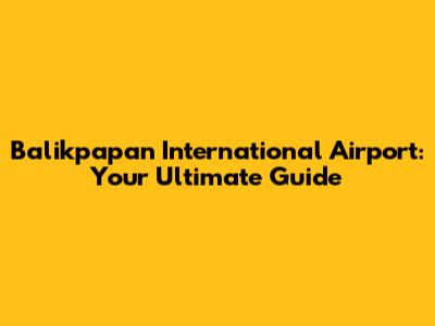 Balikpapan International Airport: Your Ultimate Guide