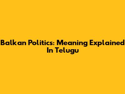 Balkan Politics: Meaning Explained In Telugu