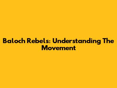 Baloch Rebels: Understanding The Movement