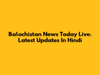 Balochistan News Today Live: Latest Updates In Hindi