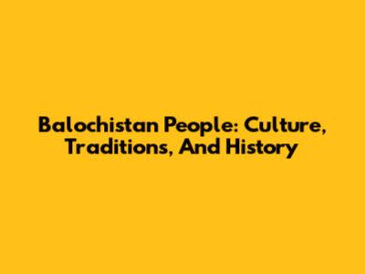 Balochistan People: Culture, Traditions, And History