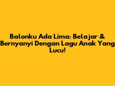 Balonku Ada Lima: Belajar & Bernyanyi Dengan Lagu Anak Yang Lucu!