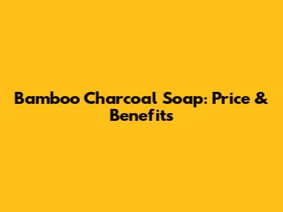 Bamboo Charcoal Soap: Price & Benefits