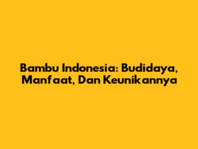 Bambu Indonesia: Budidaya, Manfaat, Dan Keunikannya