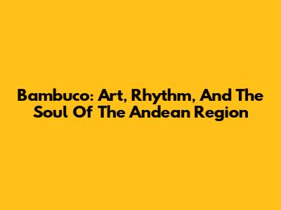 Bambuco: Art, Rhythm, And The Soul Of The Andean Region