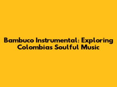 Bambuco Instrumental: Exploring Colombia's Soulful Music