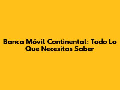 Banca Móvil Continental: Todo Lo Que Necesitas Saber