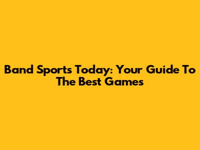 Band Sports Today: Your Guide To The Best Games