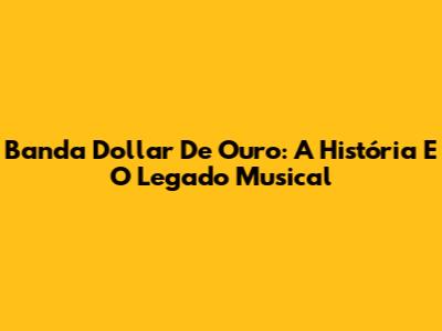 Banda Dollar De Ouro: A História E O Legado Musical