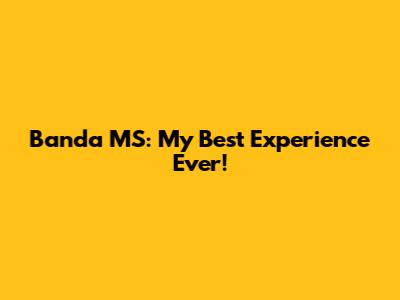 Banda MS: My Best Experience Ever!