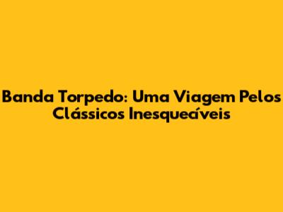 Banda Torpedo: Uma Viagem Pelos Clássicos Inesquecíveis