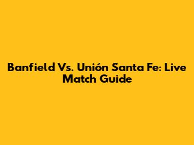 Banfield Vs. Unión Santa Fe: Live Match Guide