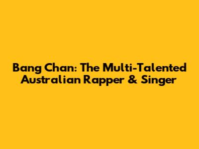 Bang Chan: The Multi-Talented Australian Rapper & Singer