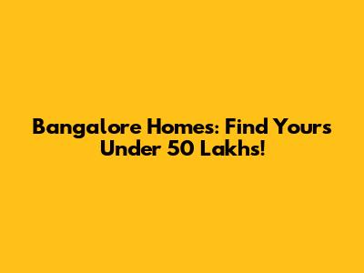 Bangalore Homes: Find Yours Under 50 Lakhs!