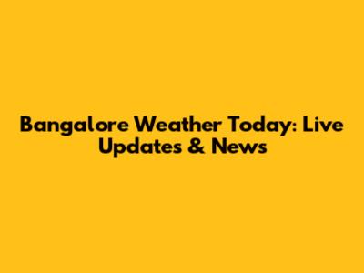 Bangalore Weather Today: Live Updates & News