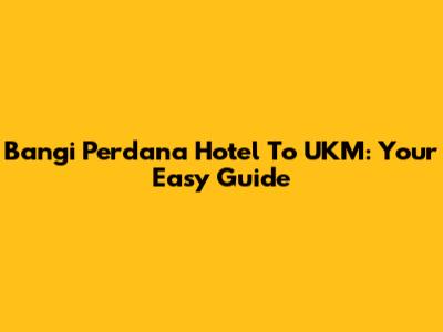 Bangi Perdana Hotel To UKM: Your Easy Guide