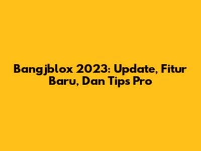 Bangjblox 2023: Update, Fitur Baru, Dan Tips Pro