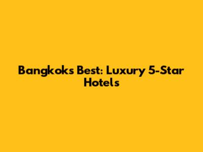 Bangkok's Best: Luxury 5-Star Hotels