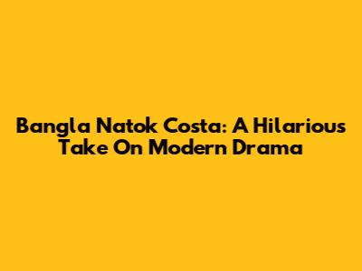 Bangla Natok Costa: A Hilarious Take On Modern Drama