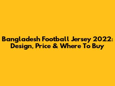 Bangladesh Football Jersey 2022: Design, Price & Where To Buy
